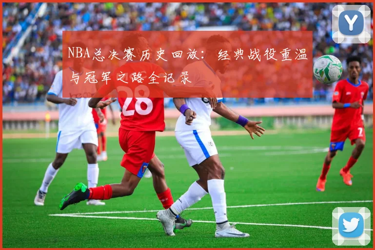 NBA总决赛历史回放：经典战役重温与冠军之路全记录