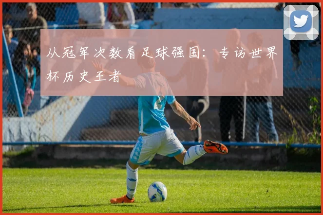 从冠军次数看足球强国：专访世界杯历史王者