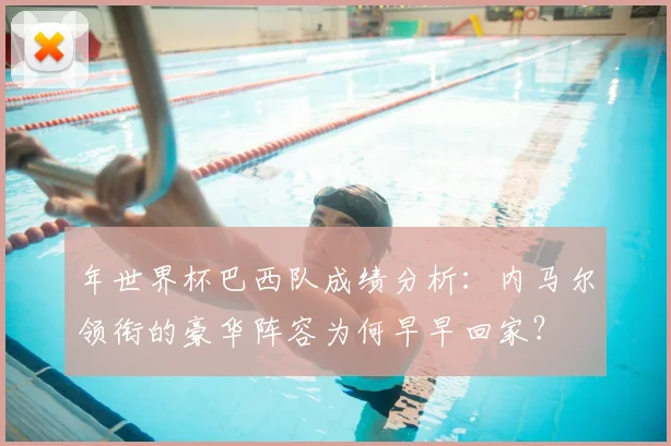 年世界杯巴西队成绩分析:内马尔领衔的豪华阵容为何早早回家?
