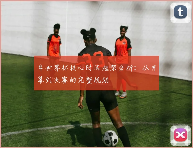 年世界杯核心时间框架分析：从开幕到决赛的完整规划