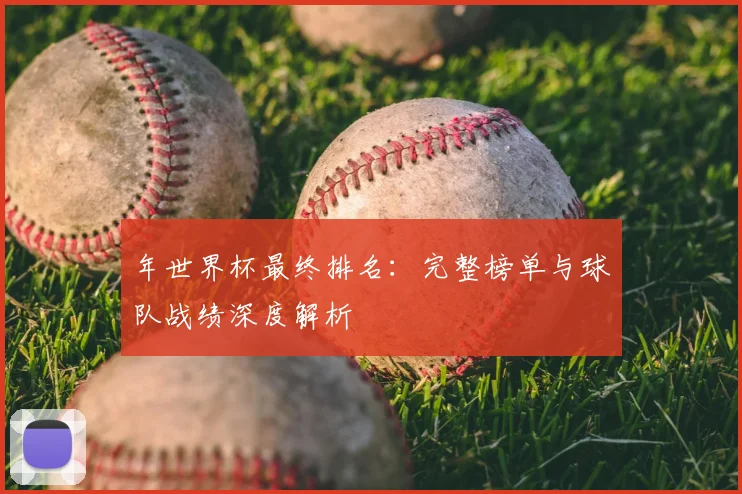 年世界杯最终排名：完整榜单与球队战绩深度解析