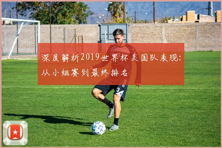深度解析2019世界杯美国队表现：从小组赛到最终排名