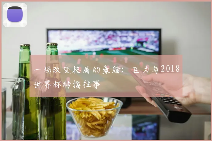 一场改变格局的豪赌:巨力与2018世界杯转播往事
