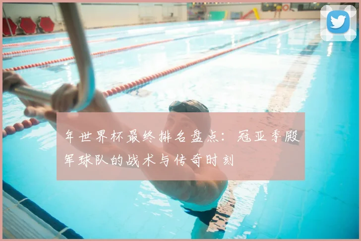 年世界杯最终排名盘点：冠亚季殿军球队的战术与传奇时刻