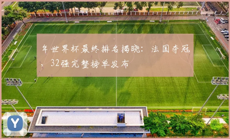 年世界杯最终排名揭晓：法国夺冠，32强完整榜单发布