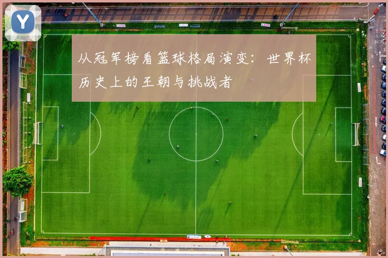 从冠军榜看篮球格局演变：世界杯历史上的王朝与挑战者