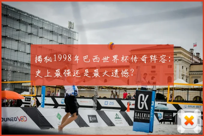 揭秘1998年巴西世界杯传奇阵容:史上最强还是最大遗憾?
