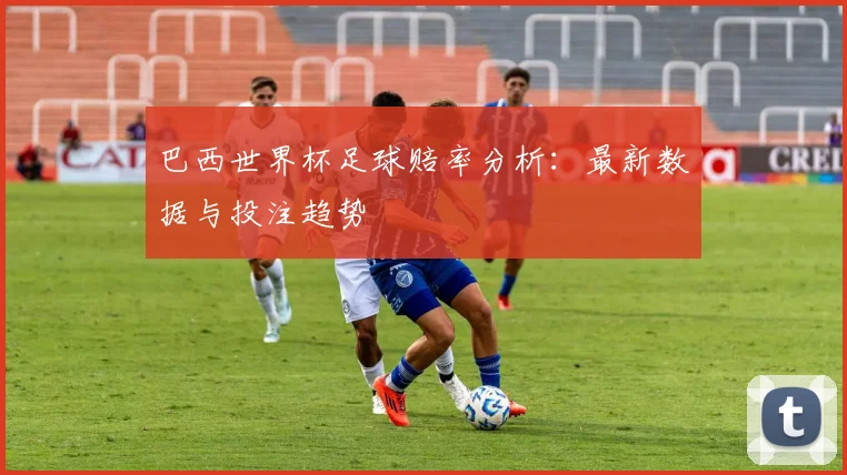 巴西世界杯足球赔率分析：最新数据与投注趋势