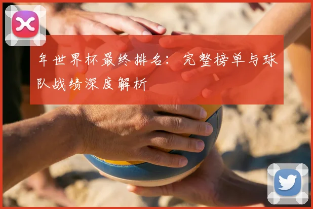 年世界杯最终排名：完整榜单与球队战绩深度解析