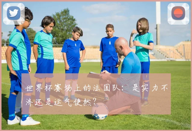 世界杯赛场上的法国队:是实力不济还是运气使然?
