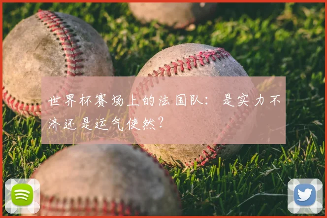 世界杯赛场上的法国队:是实力不济还是运气使然?
