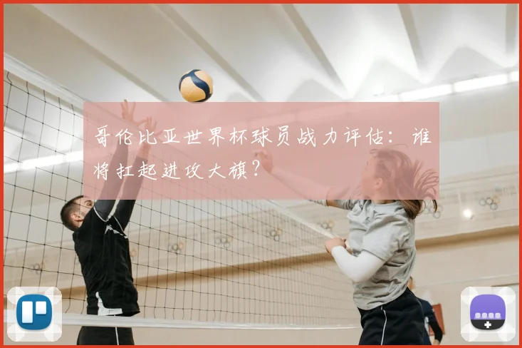哥伦比亚世界杯球员战力评估:谁将扛起进攻大旗?