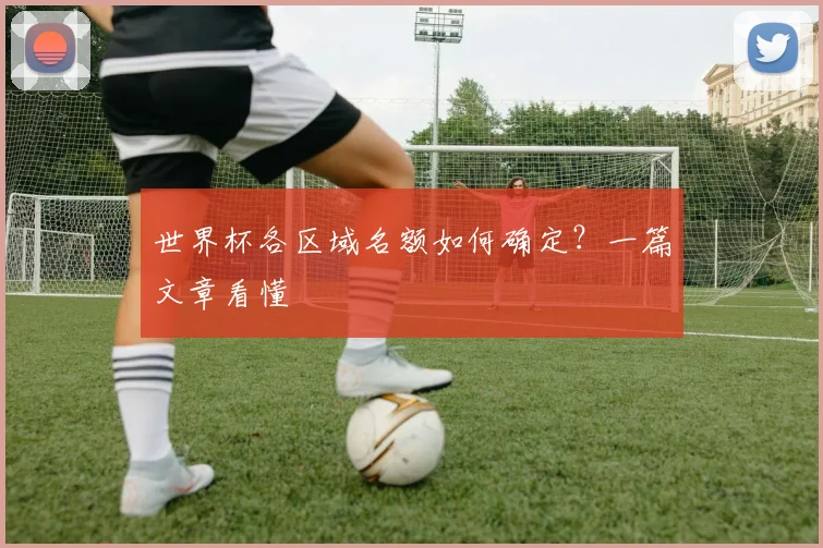 世界杯各区域名额如何确定?一篇文章看懂