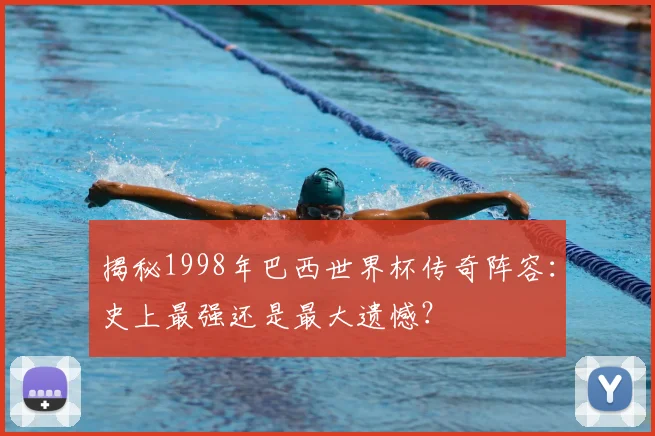 揭秘1998年巴西世界杯传奇阵容:史上最强还是最大遗憾?
