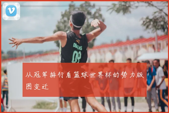 从冠军排行看篮球世界杯的势力版图变迁