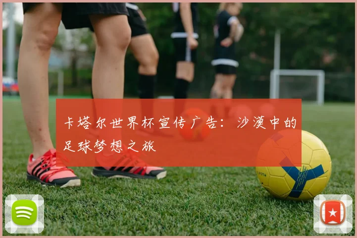 卡塔尔世界杯宣传广告:沙漠中的足球梦想之旅