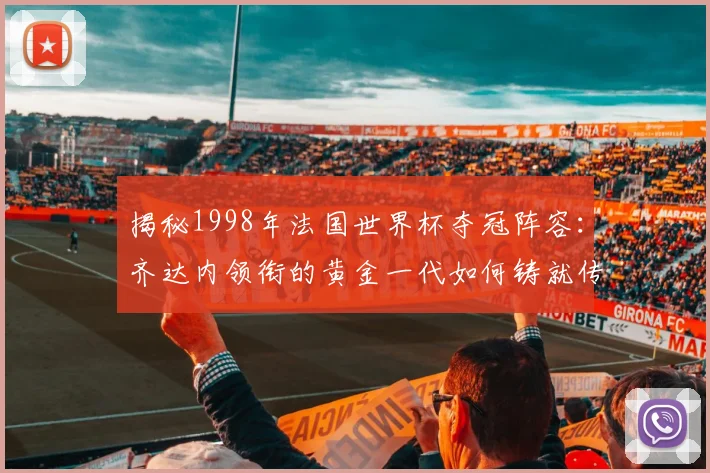 揭秘1998年法国世界杯夺冠阵容：齐达内领衔的黄金一代如何铸就传奇