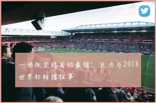 一场改变格局的豪赌:巨力与2018世界杯转播往事