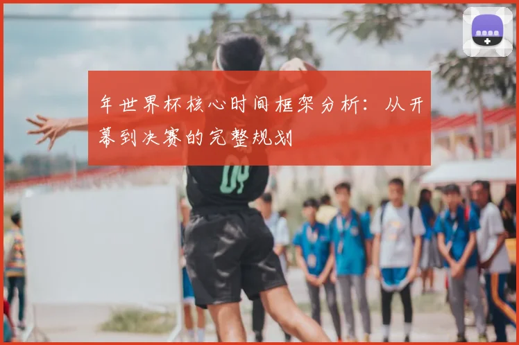 年世界杯核心时间框架分析：从开幕到决赛的完整规划