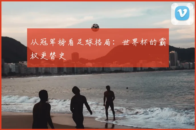从冠军榜看足球格局：世界杯的霸权更替史