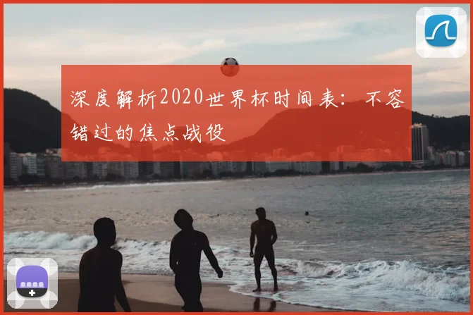深度解析2020世界杯时间表：不容错过的焦点战役