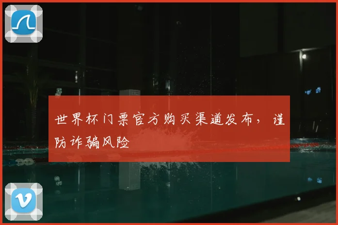 世界杯门票官方购买渠道发布,谨防诈骗风险