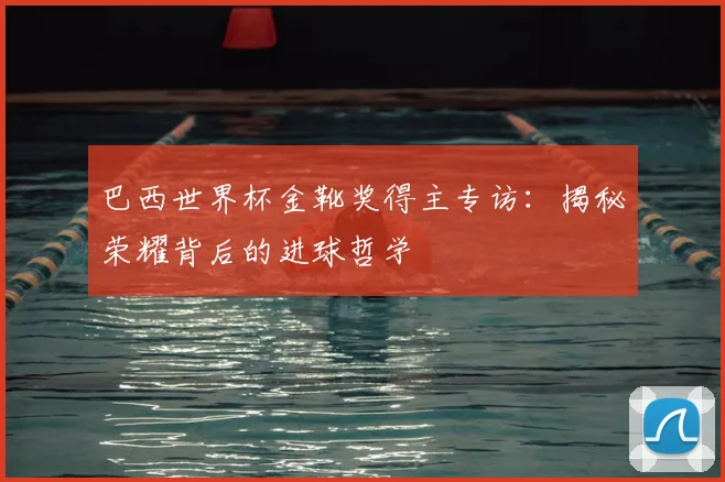 巴西世界杯金靴奖得主专访：揭秘荣耀背后的进球哲学