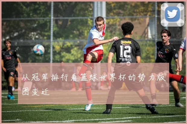 从冠军排行看篮球世界杯的势力版图变迁