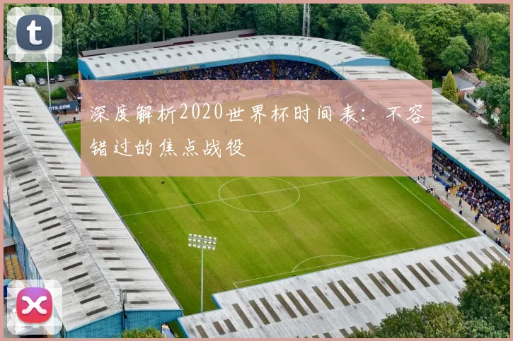 深度解析2020世界杯时间表：不容错过的焦点战役