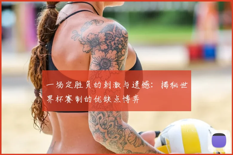 一场定胜负的刺激与遗憾:揭秘世界杯赛制的优缺点博弈