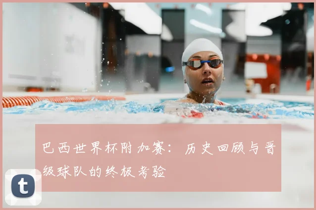 巴西世界杯附加赛：历史回顾与晋级球队的终极考验