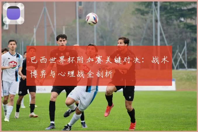 巴西世界杯附加赛关键对决：战术博弈与心理战全剖析