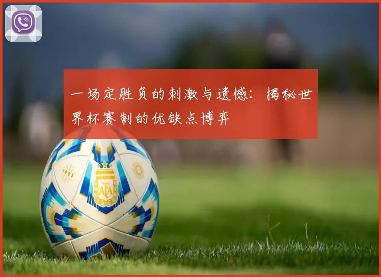 一场定胜负的刺激与遗憾:揭秘世界杯赛制的优缺点博弈