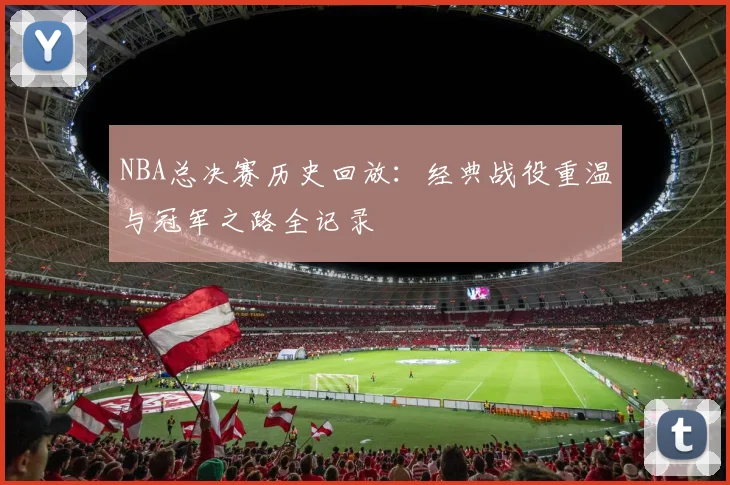 NBA总决赛历史回放：经典战役重温与冠军之路全记录
