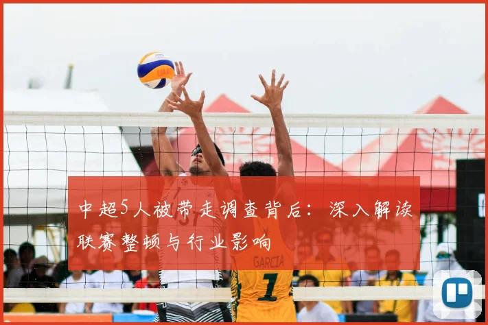 中超5人被带走调查背后：深入解读联赛整顿与行业影响