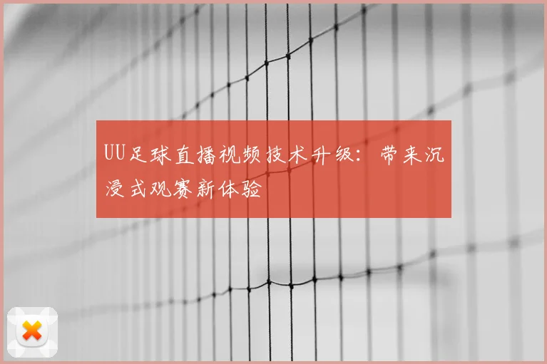 UU足球直播视频技术升级：带来沉浸式观赛新体验