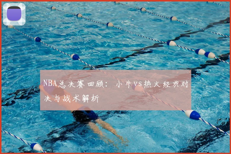 NBA总决赛回顾：小牛vs热火经典对决与战术解析
