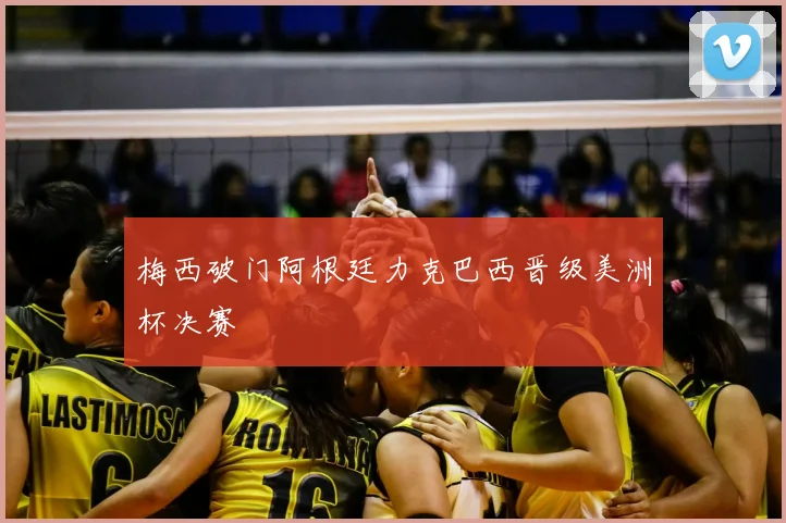 梅西破门阿根廷力克巴西晋级美洲杯决赛