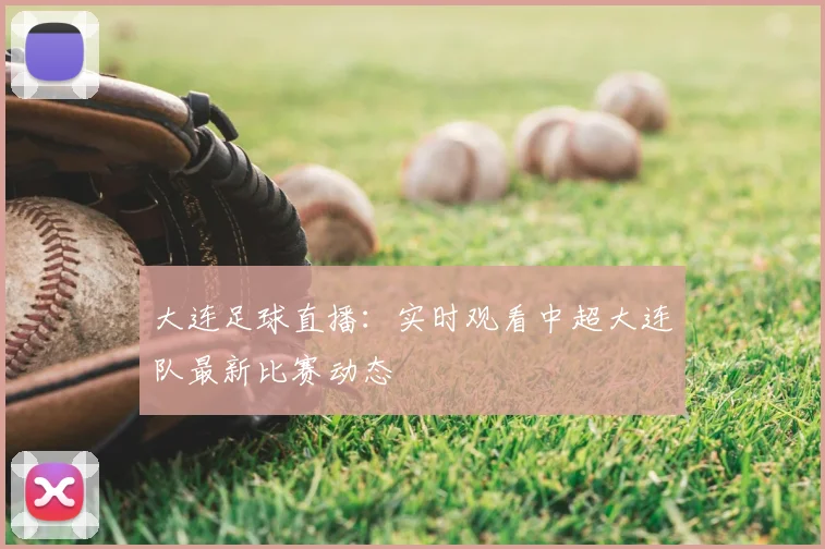 大连足球直播：实时观看中超大连队最新比赛动态