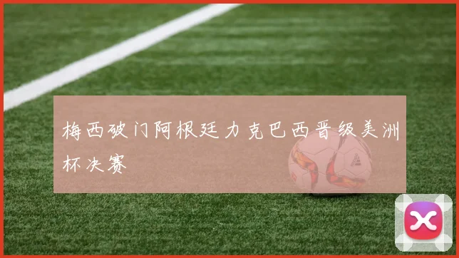 梅西破门阿根廷力克巴西晋级美洲杯决赛