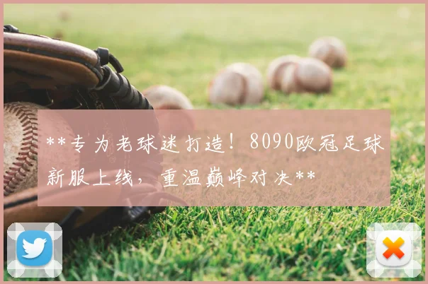 **专为老球迷打造！8090欧冠足球新服上线，重温巅峰对决**