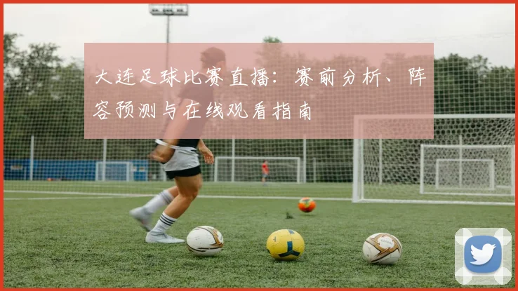 大连足球比赛直播：赛前分析、阵容预测与在线观看指南