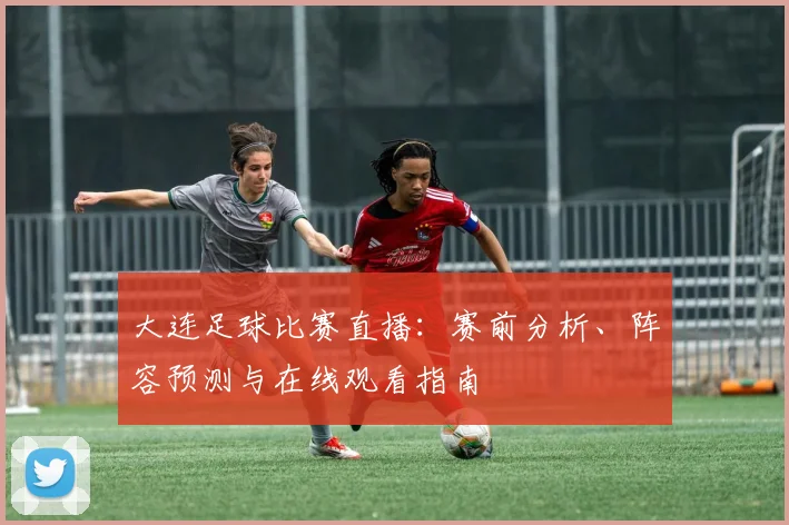 大连足球比赛直播：赛前分析、阵容预测与在线观看指南