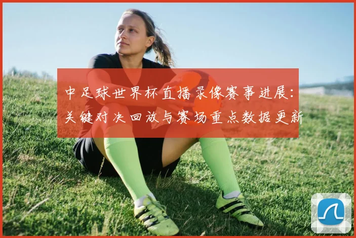 中足球世界杯直播录像赛事进展：关键对决回放与赛场重点数据更新影响观众观看安排