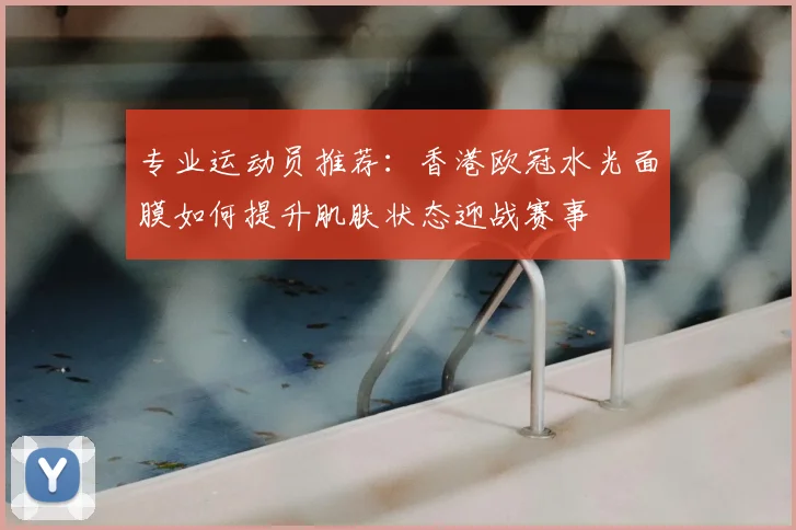 专业运动员推荐：香港欧冠水光面膜如何提升肌肤状态迎战赛事
