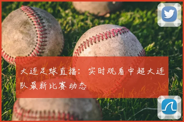 大连足球直播：实时观看中超大连队最新比赛动态