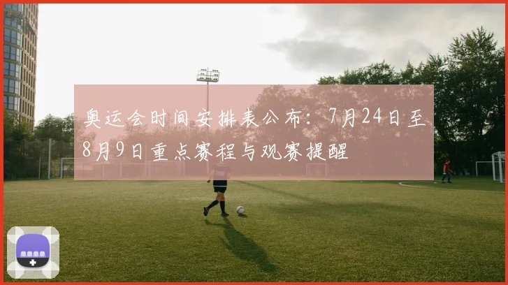 奥运会时间安排表公布：7月24日至8月9日重点赛程与观赛提醒