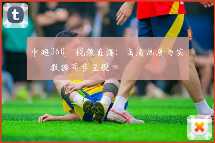 中超360°视频直播：高清画质与实时数据同步呈现