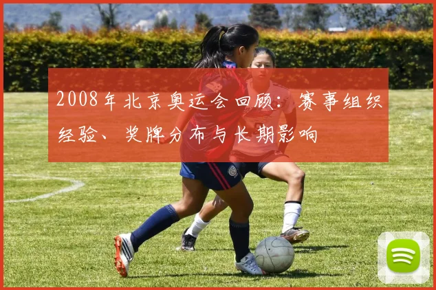 2008年北京奥运会回顾：赛事组织经验、奖牌分布与长期影响