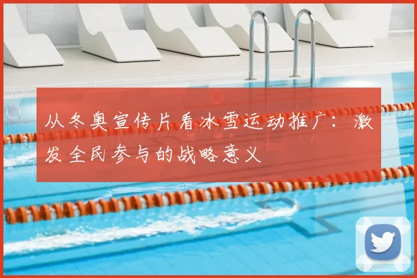 从冬奥宣传片看冰雪运动推广：激发全民参与的战略意义
